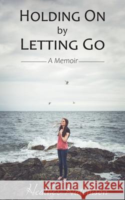 Holding On by Letting Go: A Memoir Heather Hutchison 9781775379706