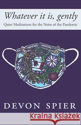 Whatever it is, gently: Quiet Meditations for the Noise of the Pandemic Hila Ratzabi Pauline Williamson Devon A. Spier 9781775380214