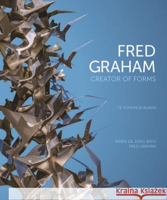 Fred Graham - Creator of Forms: Te Tohunga Auaha Maria D Geoff Dale Fred Graham 9781775501343