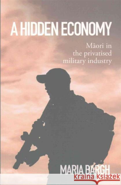 A Hidden Economy: Maori in the Privatised Military Industry Maria Bargh 9781775501978