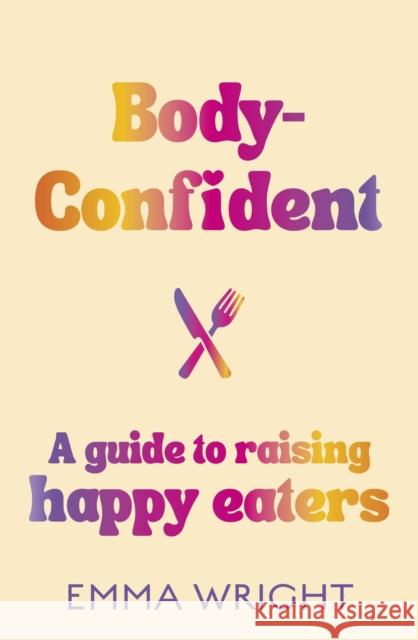 Body-Confident: A modern and practical guide to raising happy eaters Emma Wright 9781775542421
