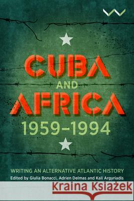 Cuba and Africa, 1959-1994: Writing an Alternative Atlantic History Kali Argyriadis Giulia Bonacci Adrien Delmas 9781776146376 Wits University Press