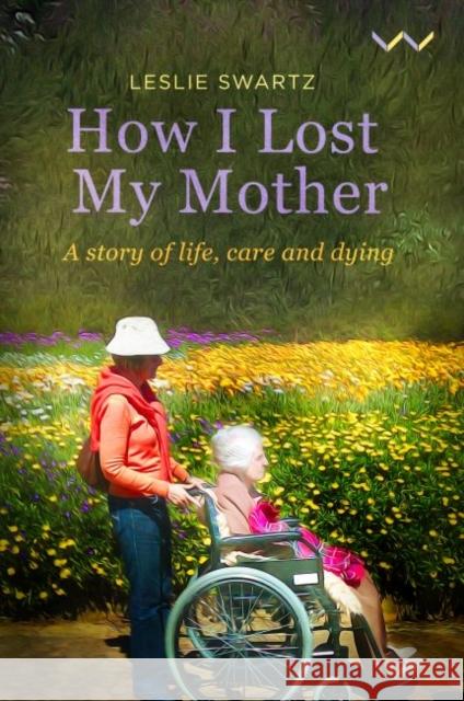 How I Lost My Mother: A Story of Life, Care and Dying Leslie Swartz 9781776146949 Wits University Press