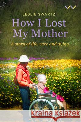 How I Lost My Mother: A Story of Life, Care and Dying Leslie Swartz 9781776146956 Wits University Press