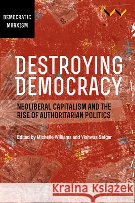 Destroying Democracy: Neoliberal Capitalism and the Rise of Authoritarian Politics Michelle Williams Vishwas Satgar 9781776146994 Wits University Press