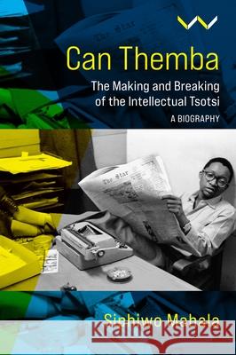 Can Themba: The Making and Breaking of the Intellectual Tsotsi, a Biography Mahala, Siphiwo 9781776147328 Wits University Press