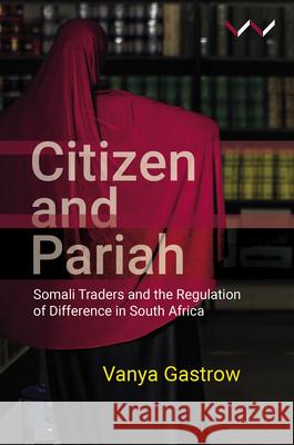 Citizen and Pariah: Somali Traders and the Regulation of Difference in South Africa Gastrow, Vanya 9781776147397 Wits University Press