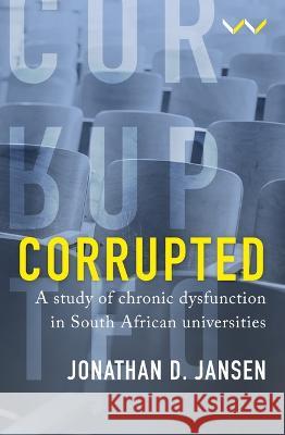 Corrupted: A Study of Chronic Dysfunction in South African Universities Jonathan D. Jansen 9781776147953 Wits University Press