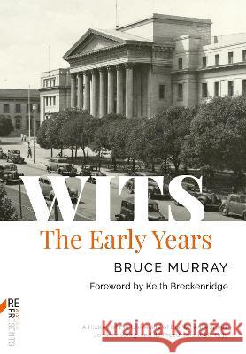 WITS: The Early Years: A History of the University of the Witwatersrand, Johannesburg, and its Precursors 1896-1939 Bruce Murray 9781776148080