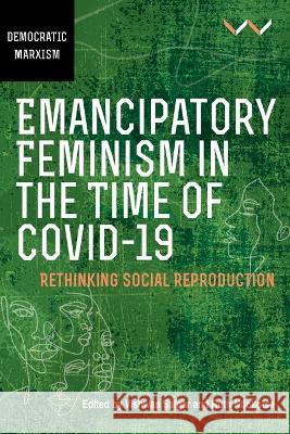 Emancipatory Feminism in the Time of Covid-19: Rethinking Social Reproduction Vishwas Satgar Ruth Ntlokotse 9781776148264 Wits University Press