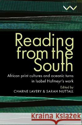 Reading from the South: African Print Cultures and Oceanic Turns in Isabel Hofmeyr\'s Work Charne Lavery Sarah Nuttall 9781776148370 Wits University Press