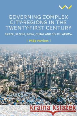 Governing Complex City-Regions in the Twenty-First Century: Brazil, Russia, India, China, and South Africa Philip Harrison 9781776148530