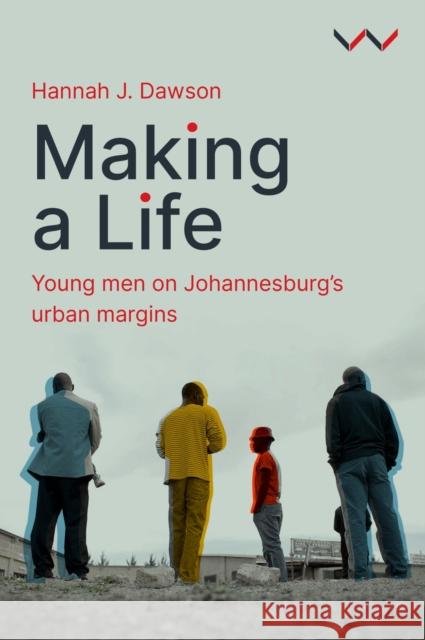 Making a Life: Young Men on Johannesburg's Urban Margins Hannah J Dawson 9781776149537 Wits University Press