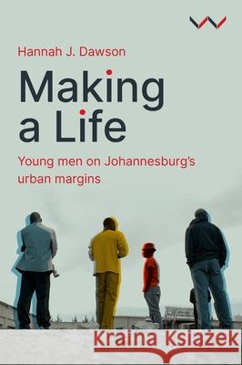Making a Life: Young Men on Johannesburg's Urban Margins Hannah J. Dawson 9781776149544 Wits University Press
