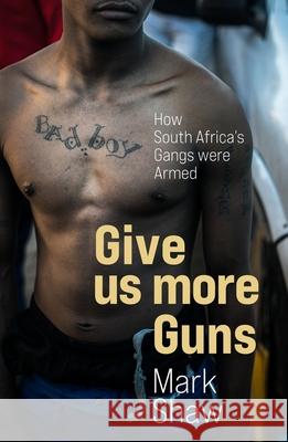 Give Us More Guns: How South Africa’s Gangs were Armed Mark Shaw 9781776191406