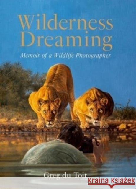 Wilderness Dreaming: Memoir of a Wildlife Photographer Greg Du Toit 9781776323258 HPH Publishing