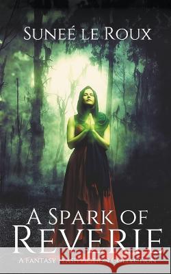 A Spark of Reverie: A Fantasy Flash Fiction Collection Sunee Le Roux   9781776447213