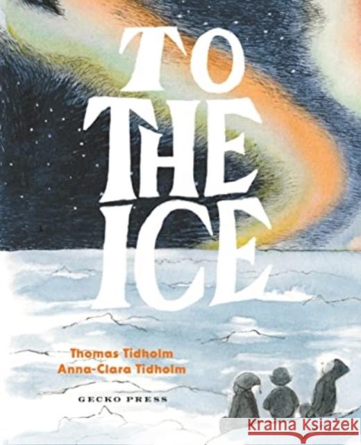 To the Ice Thomas Tidholm Anna-Clara Tidholm 9781776575077 Gecko Press