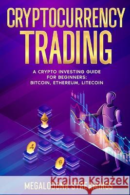 Cryptocurrency Trading: A Crypto Investing Guide for Beginners - BITCOIN, ETHEREUM, LITECOIN Megalodona Streamings   9781777011475 Megalodona Streamings