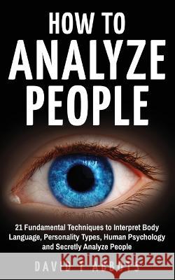 How To Analyze People: 21 Fundamental Techniques to Interpret Body Language, Personality Types, Human Psychology and Secretly Analyze People David T. Abbots 9781777011949 Green Elephant Publications