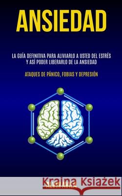 Ansiedad: La guía definitiva para aliviarlo a usted del estrés y así poder liberarlo de la ansiedad (Ataques de pánico, fobias y Ávila, Alvin 9781777020729 Daniel Heath