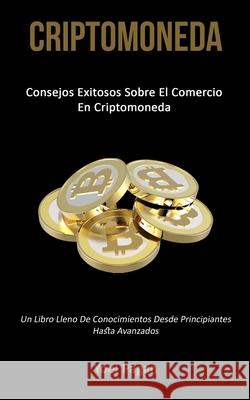 Criptomoneda: Consejos exitosos sobre el comercio en criptomoneda (Un libro lleno de conocimientos desde principiantes hasta avanzad Yoel Pagan 9781777020781 Daniel Heath