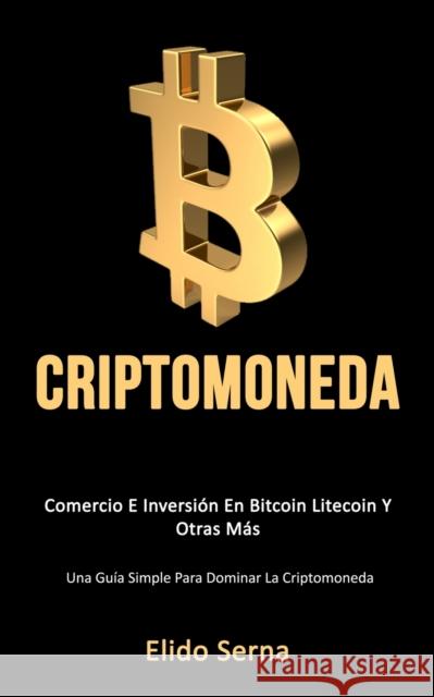 Criptomoneda: Comercio e inversión en bitcoin litecoin y otras más (Una guía simple para dominar la criptomoneda) Serna, Elido 9781777020798 Daniel Heath