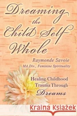 Dreaming the Child Self Whole: Healing Childhood Trauma Through Dreams Raymonde Savoie 9781777021955 Rebecca Belliveau