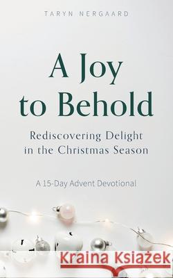 A Joy to Behold: Rediscovering Delight in the Christmas Season Taryn Nergaard 9781777033156