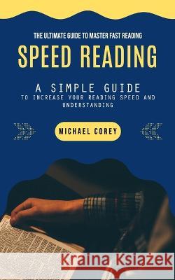 Speed Reading: The Ultimate Guide to Master Fast Reading (A Simple Guide to Increase Your Reading Speed and Understanding) Michael Corey   9781777066338 Michael Corey