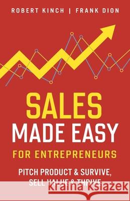 Sales Made Easy for Entrepreneurs: Pitch Product & Survive, Sell Value & Thrive Frank Dion Robert Kinch 9781777080709 Robert Kinch