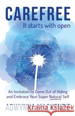 Carefree, It Starts With Open: An Invitation to Come Out of Hiding and Embrace Your Super Natural Self Adwynna MacKenzie Bradley Charbonneau Anne Mitchelson 9781777083601