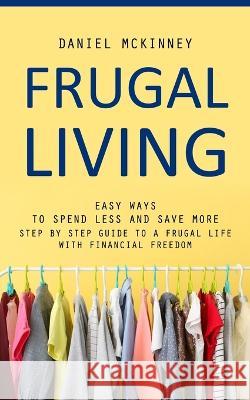 Frugal Living: Easy Ways to Spend Less and Save More (Step by Step Guide to a Frugal Life With Financial Freedom) Daniel McKinney   9781777098179 Bengion Cosalas