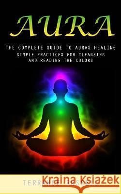 Aura: The Complete Guide to Auras Healing (Simple Practices for Cleansing and Reading the Colors) Terrance Russell   9781777098186 Jessy Lindsay