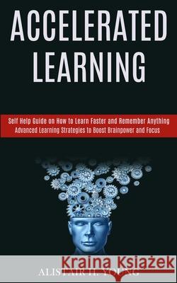 Accelerated Learning: Self Help Guide on How to Learn Faster and Remember Anything (Advanced Learning Strategies to Boost Brainpower and Foc Alistair H 9781777117153 Rob Miles