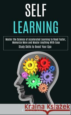 Self Learning: Master the Science of Accelerated Learning to Read Faster, Memorize More and Master Anything With Ease (Study Skills t Colin Smith 9781777117160