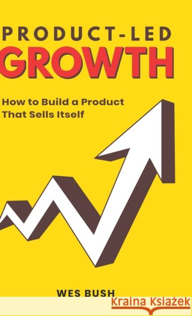 Product-Led Growth: How to Build a Product That Sells Itself Bush Wes 9781777119317 Product-Led Institute