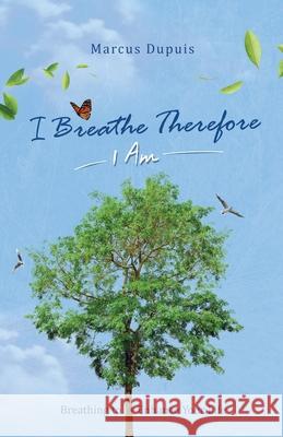 I Breathe Therefore I AM: Breathing to Enhance Your Life Experience Marcus Dupuis 9781777120009