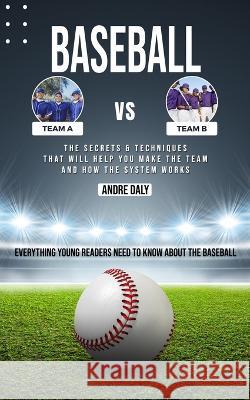 Baseball: The Secrets & Techniques That Will Help You Make the Team and How the System Works (Everything Young Readers Need to Know About the Baseball) Andre Daly   9781777146214 Simon Dough