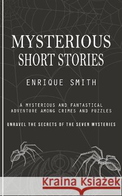 Mysterious Short Stories: A Mysterious and Fantastical Adventure Among Crimes and Puzzles (Unravel the Secrets of the Seven Mysteries) Enrique Smith   9781777146245 Ryan Princeton