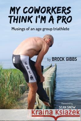 My Coworkers Think I'm A Pro: Musings Of An Age Group Triathlete Brock Gibbs 9781777147303 Bottom Bracket Books
