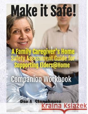 MAKE IT SAFE! A FAMILY CAREGIVERS HOME SAFETY ASSESSMENT GUIDE FOR SUPPORTING ELDERS@HOME - Companion Workbook Rae A. Stonehouse 9781777156558 Live for Excellence Productions