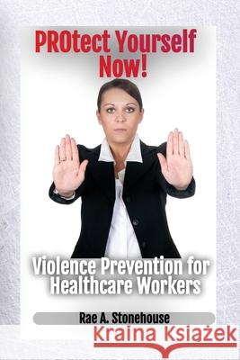 Protect Yourself Now! Violence Prevention for Healthcare Workers Rae A Stonehouse 9781777156572 Live for Excellence Productions