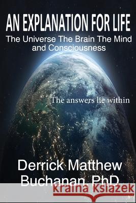 An Explanation for Life: The Universe The Brain The Mind and Consciousness Derrick Matthew Buchanan 9781777158408