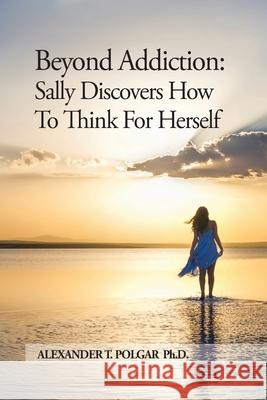 Beyond Addiction: Sally Discovers How To Think for Herself Alexander T Polgar 9781777166939 Sandriam Publications Inc.