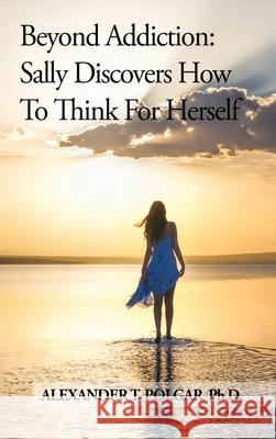 Beyond Addiction: Sally Discovers How to Think for Herself Alexander T Polgar 9781777166946 Sandriam Publications Inc.