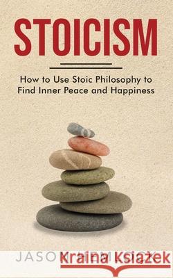 Stoicism: How to Use Stoic Philosophy to Find Inner Peace and Happiness Jason Hemlock 9781777184933 Bouchard Publishing
