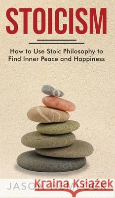 Stoicism: How to Use Stoic Philosophy to Find Inner Peace and Happiness Jason Hemlock 9781777184940 Bouchard Publishing