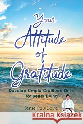 Sensei Self Development Series: Your Attitude of Gratitude: Develop Simple Gratitude Skills for Better Living David, Sensei Paul 9781777191320 Senseipublishing