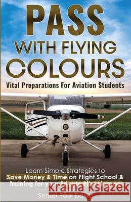 Pass with Flying Colours - Vital Preparations for Aviation Students: Learn Simple Strategies To Save Money & Time On Flight School & Training For Your Sensei Paul David 9781777191337 Senseipublishing